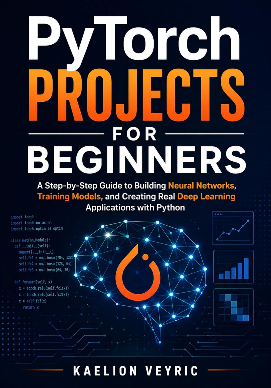 PyTorch Projects for Beginners: A Step-by-Step Guide to Building Neural Networks, Training Models, and Creating Real Deep Learning Applications with Python