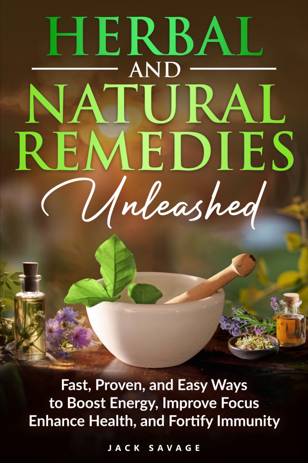 Herbal and Natural Remedies Unleashed: Fast, Proven, and Easy Ways to Boost Energy, Improve Focus, Enhance Health, and Fortify Immunity