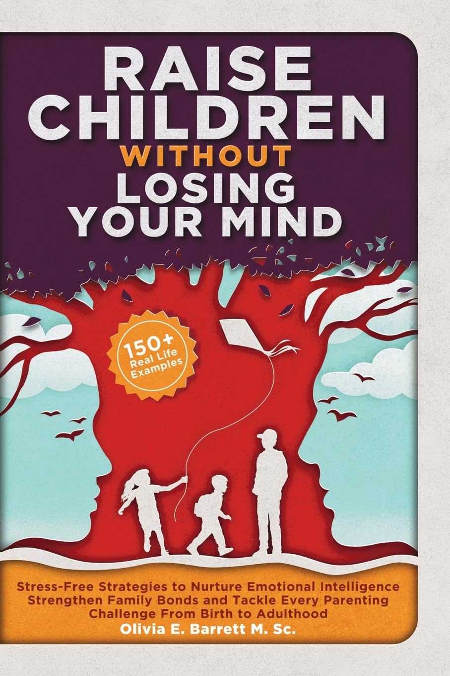 Raise Children Without Losing Your Mind: Stress-Free Strategies to Nurture Emotional Intelligence, Strengthen Family Bonds and Tackle Every Parenting ... to Adulthood (Calm Minds & Connected Hearts)