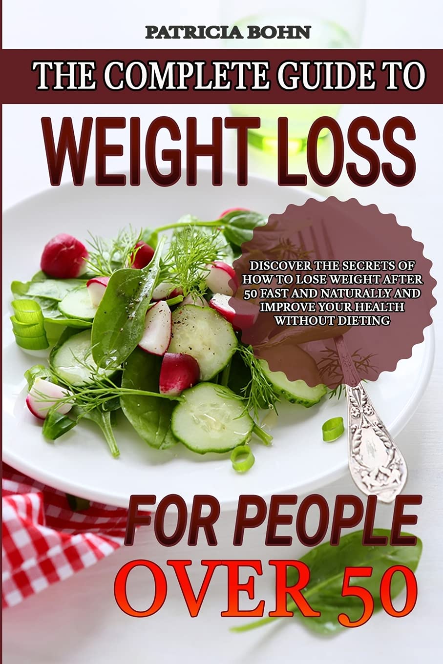 The Complete Guide to Weight Loss for People Over 50: Discover the Secrets of How to Lose Weight After 50 Fast and Naturally and Improve Your Health Without Dieting