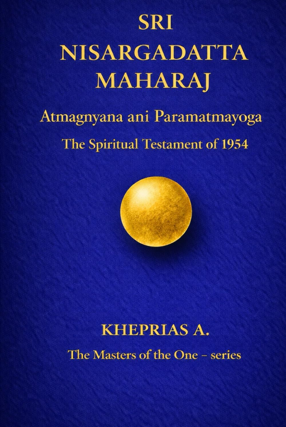 SRI NISARGADATTA MAHARAJ -The Masters of the One: Atmagnyana ani Paramatmayoga The Spiritual Testament of 1954 (The Masters of the One - Non-Duality Series)