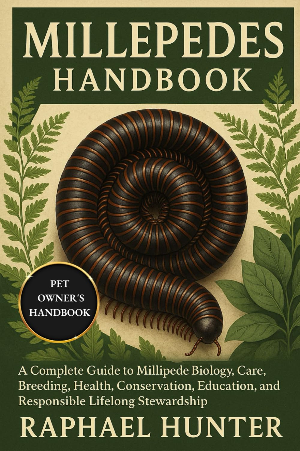 MILLEPEDES HANDBOOK: A Complete Guide to Millipede Biology, Care, Breeding, Health, Conservation, Education, and Responsible Lifelong Stewardship