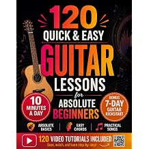 120 Quick & Easy Guitar Lessons for Absolute Beginners Start Playing Real Music in Your First 7 Days with 10 Minutes a Day - A Practical, Step-by-Step Method with Bite-Sized Lessons for Fast Progress