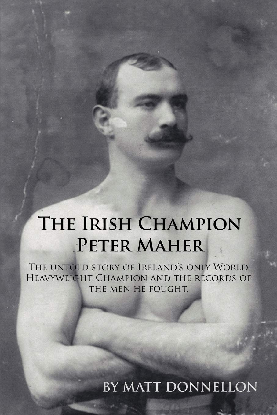 The Irish Champion Peter Maher: The untold story of Ireland's only World Heavyweight Champion and the records of the men he fought.