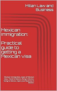 Mexican Immigration: Practical guide to getting a Mexican visa: Mexican immigration, types of Mexican visas, Travel to Mexico, living in Mexico, Going to Mexico, Open your Business in Mexico.