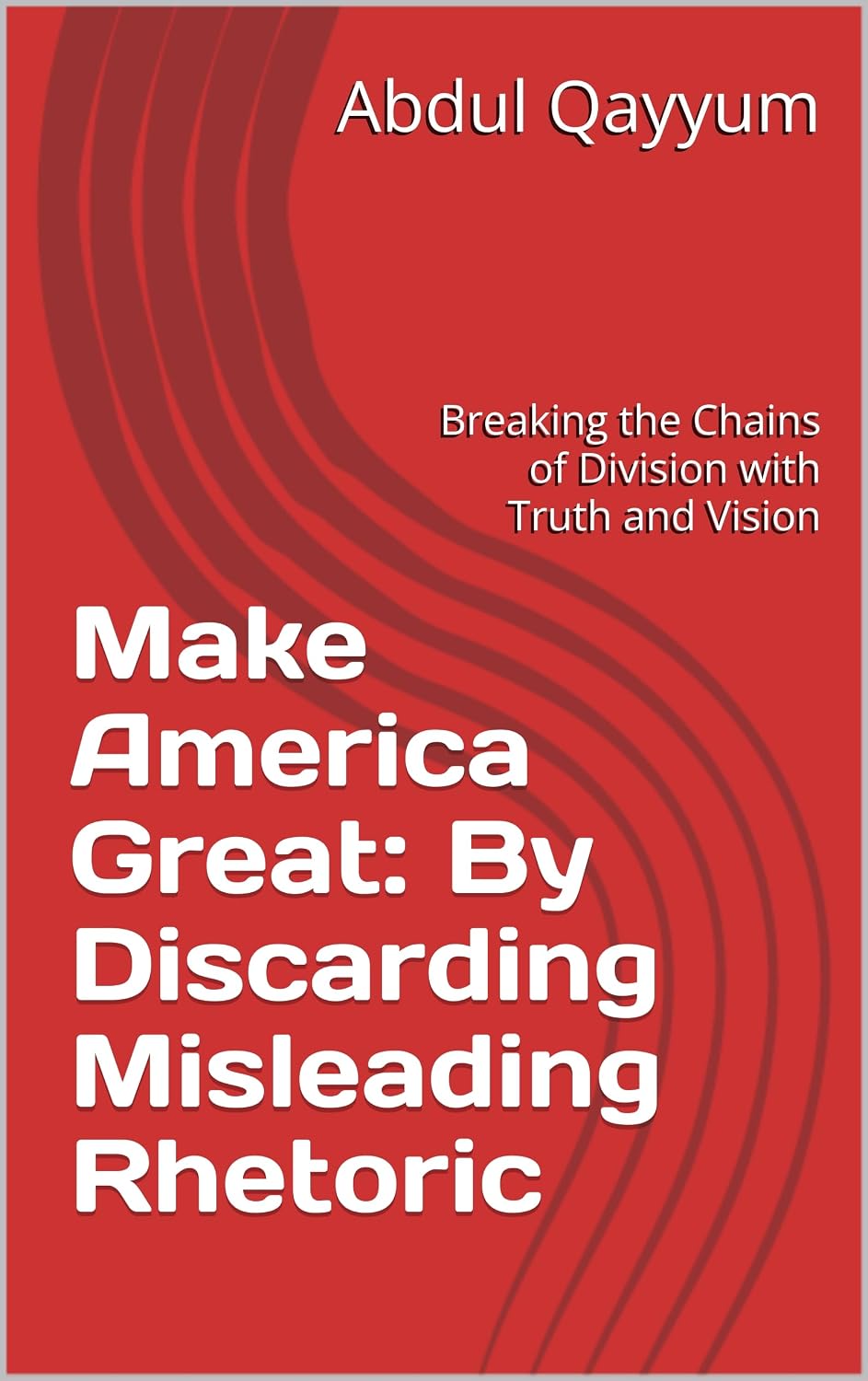 Make America Great: By Discarding Misleading Rhetoric: Breaking the Chains of Division with Truth and Vision
