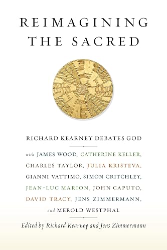 Reimagining the Sacred: Richard Kearney Debates God with James Wood, Catherine Keller, Charles Taylor, Julia Kristeva, Gianni Vattimo, Simon ... David Tracy, Jens Zimmermann, and Merold W