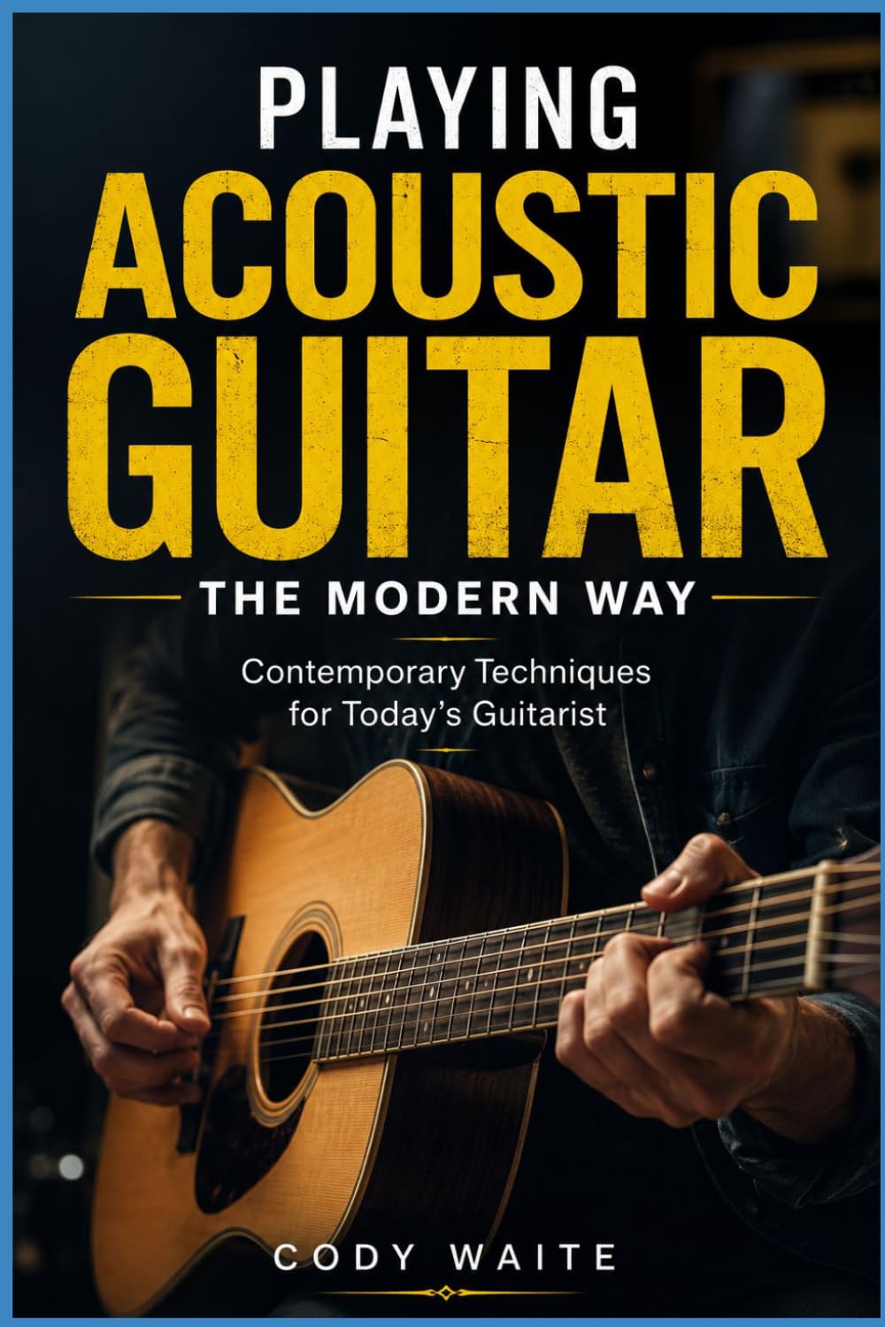 Playing Acoustic Guitar the Modern Way: Contemporary Techniques for Today's Guitarist