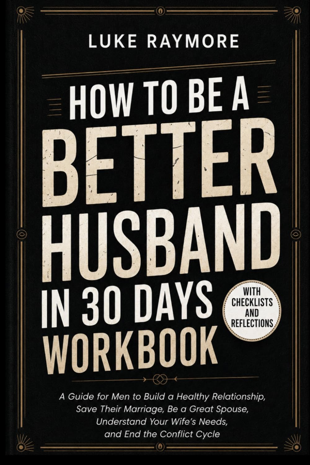 How To Be A Better Husband In 30 Days Workbook: A Guide for Men to Build a Healthy Relationship, Save Their Marriage, Be a Great Spouse, Understand Your Wife’s Needs, and End the Conflict Cycle