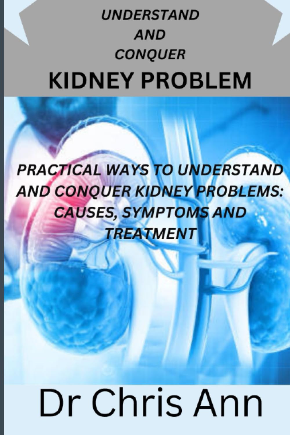 UNDERSTAND AND CONQUER KIDNEY PROBLEM: PRACTICAL WAYS TO UNDERSTAND AND CONQUER KIDNEY PROBLEMS: CAUSES, SYMPTOMS AND TREATMENT