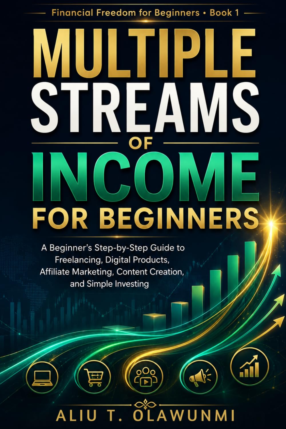 MULTIPLE STREAMS OF INCOME FOR BEGINNERS: A Beginner’s Step-by-Step Guide to Freelancing, Digital Products, Affiliate Marketing, Content Creation, and Simple Investing