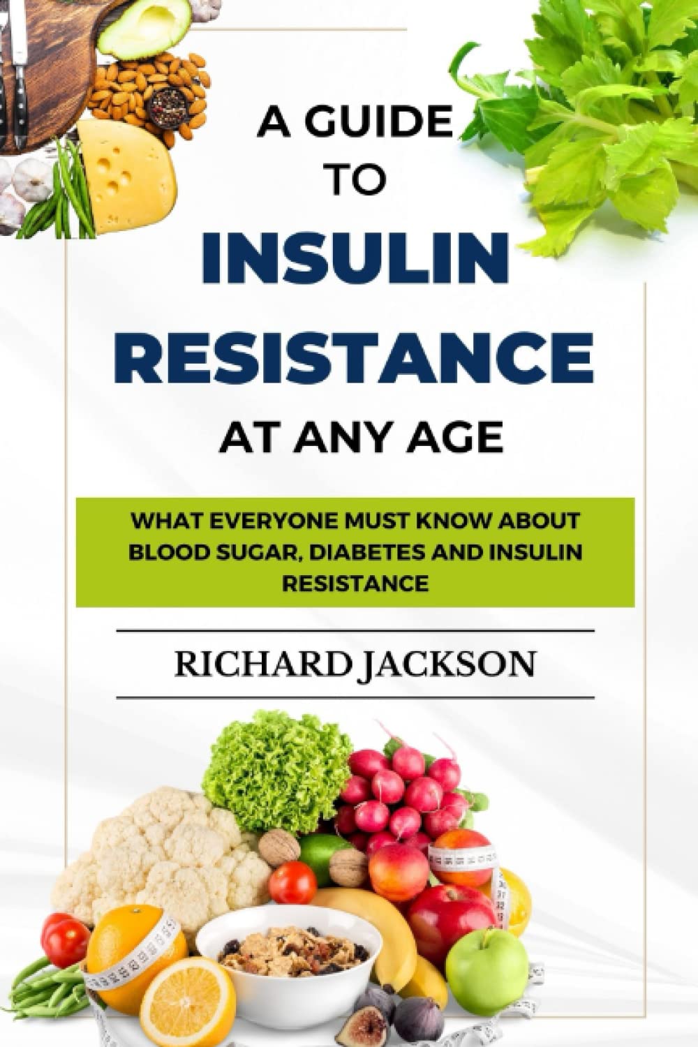 A GUIDE TO INSULIN RESISTANCE AT ANY AGE: What Everyone Must Know About Blood Sugar, Diabetes and Insulin Resistance
