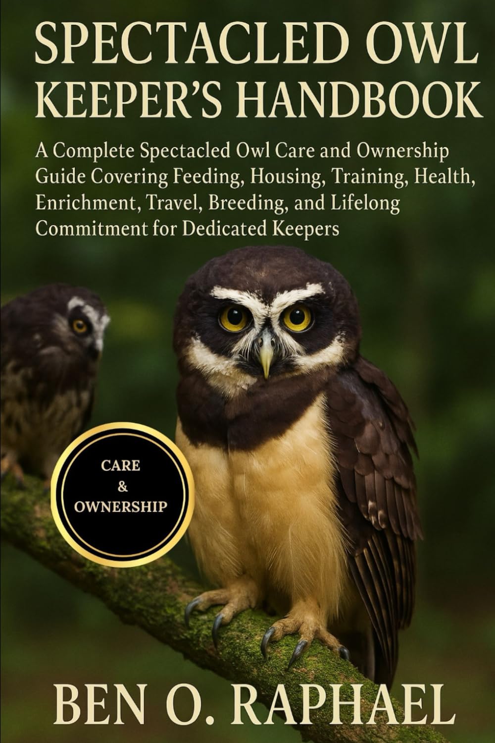 SPECTACLED OWL KEEPER'S HANDBOOK: A Complete Spectacled Owl Care and Ownership Guide Covering Feeding, Housing, Training, Health, Enrichment, Travel, ... and Lifelong Commitment for Dedicated Keepers
