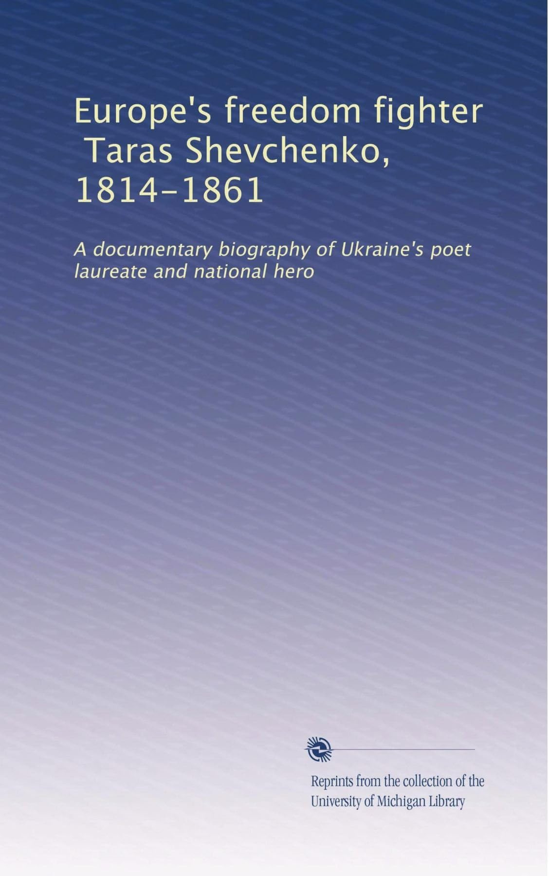 Europe's freedom fighter, Taras Shevchenko, 1814-1861: A documentary biography of Ukraine's poet laureate and national hero