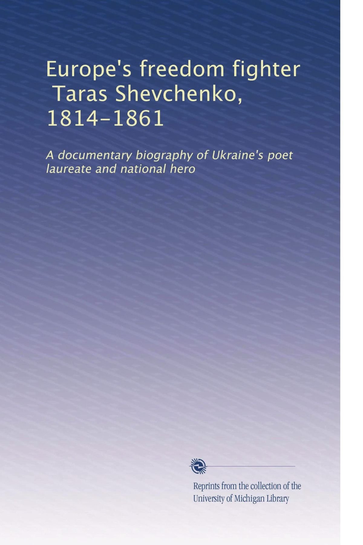 Europe's freedom fighter, Taras Shevchenko, 1814-1861: A documentary biography of Ukraine's poet laureate and national hero