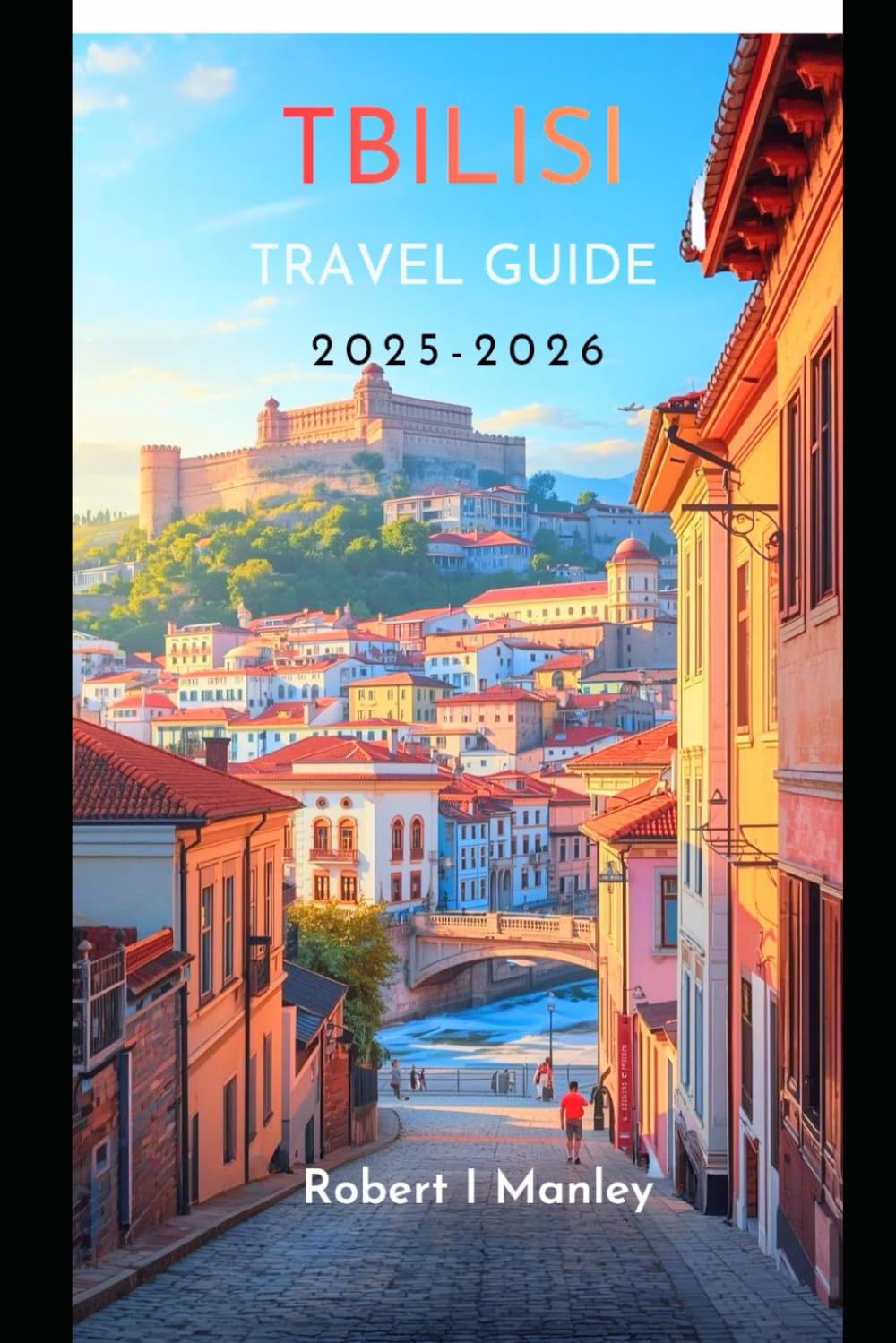 TBILISI TRAVEL GUIDE 2025-2026: Your Detailed Guide to Top Attractions, Hidden Courtyards, Food ,Wine,Local Secrets, Budget Tips, & Perfect Itineraries