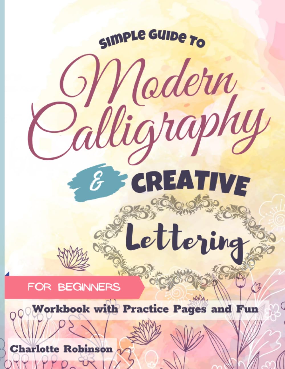 Simple Guide to Modern Calligraphy and Creative Lettering for beginners: Workbook with Tips, Practice Pages and Fun