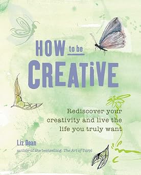 How to be Creative Rediscover your inner creativity and live the life you truly want
