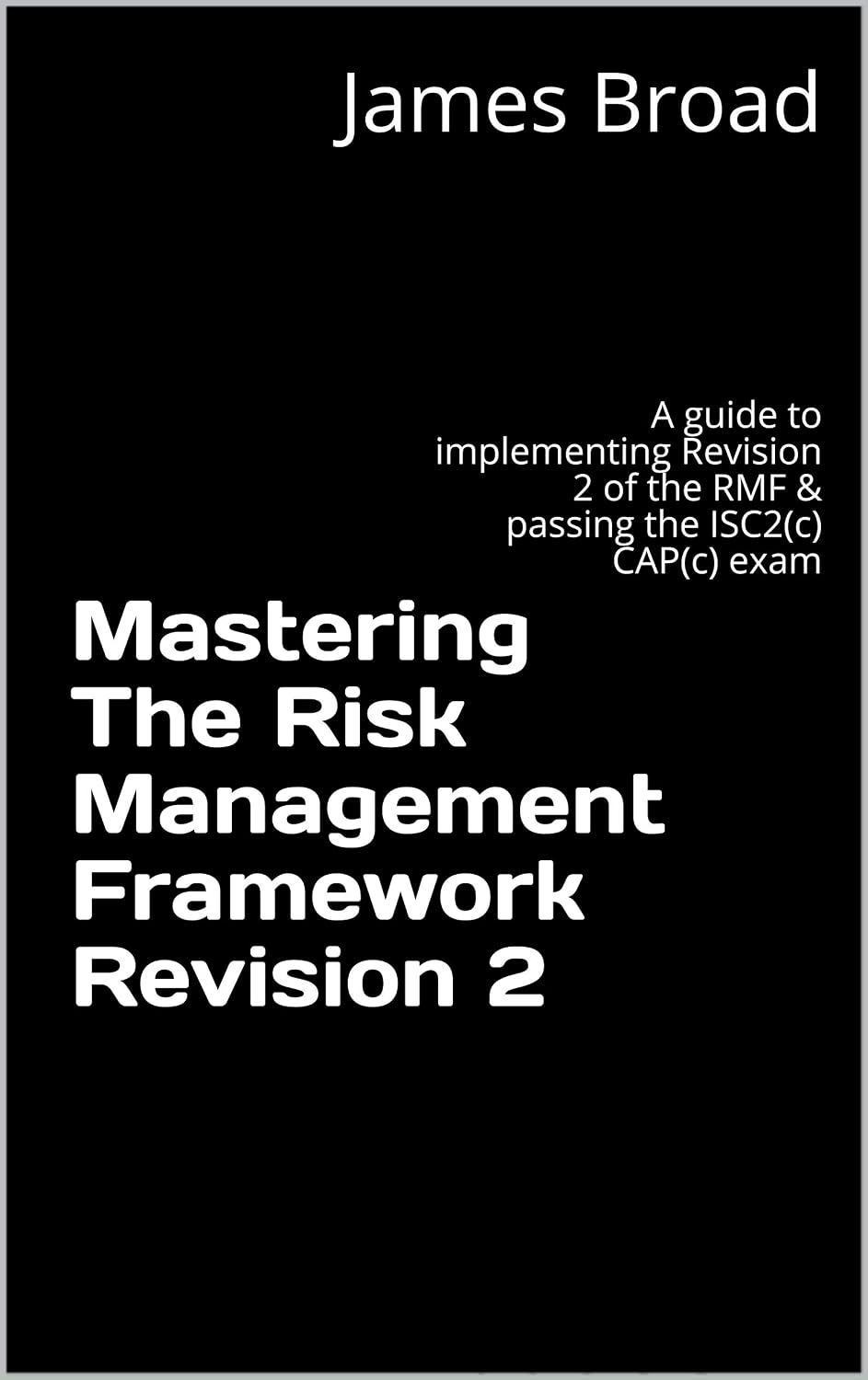 Mastering The Risk Management Framework Revision 2: A guide to implementing Revision 2 of the RMF & passing the ISC2(c) CAP(c) exam