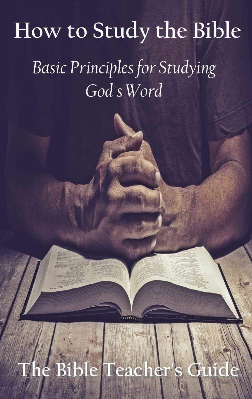 How to Study the Bible: Basic Principles for Studying God’s Word (The Bible Teacher's Guide Book 23)