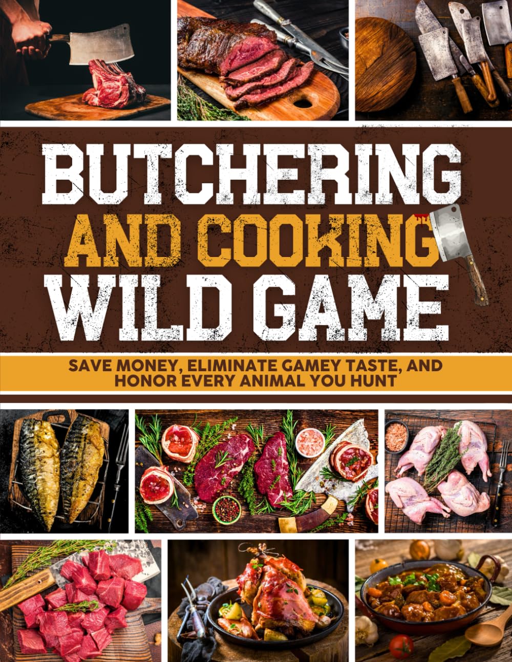 Butchering &amp; Cooking Wild Game: The Ultimate Guide to Field Dressing, Processing, and Perfectly Cooking Your Hard-Earned Harvest | Save Money, Eliminate Gamey Taste, and Honor Every Animal You Hunt