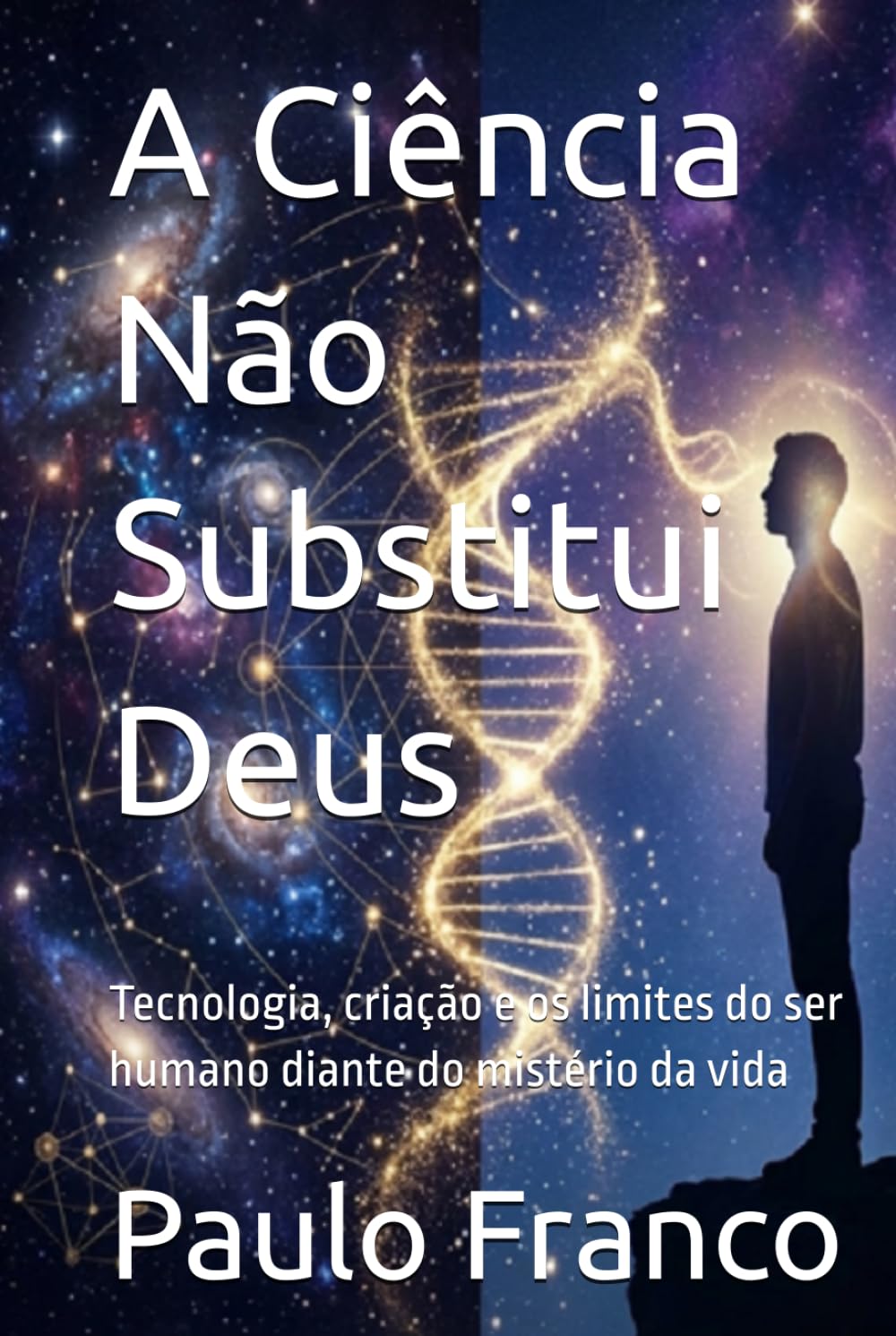 A Ciência Não Substitui Deus: Tecnologia, criação e os limites do ser humano diante do mistério da vida (Poesias & Autoajuda)