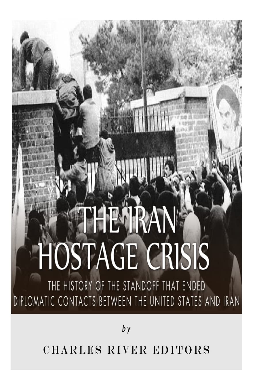 The Iran Hostage Crisis: The History of the Standoff that Ended Diplomatic Contacts Between the United States and Iran