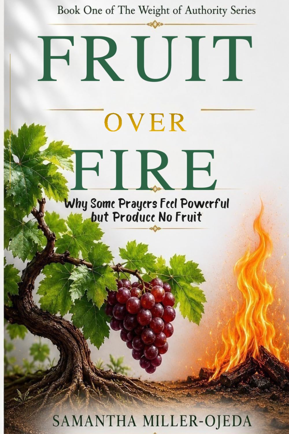 Fruit Over Fire: Why Some Prayers Feel Powerful Yet Produce No Fruit (The Weight of Authority Series)