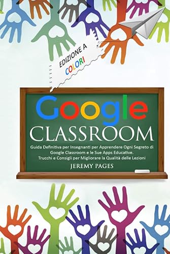 Google Classroom: Guida Definitiva per Insegnanti per Apprendere Ogni Segreto di Google Classroom e le Sue Apps Educative. Trucchi e Consigli per Migliorare la Qualità delle Lezioni