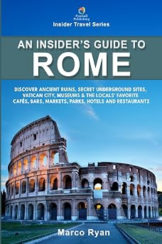 An Insider's Guide to Rome: Discover Ancient Ruins, Secret Underground Sites, Vatican City, Museums & the Locals' Favorite Cafes, Bars, Markets, Parks, Hotels and Restaurants (Insider Travel Series)