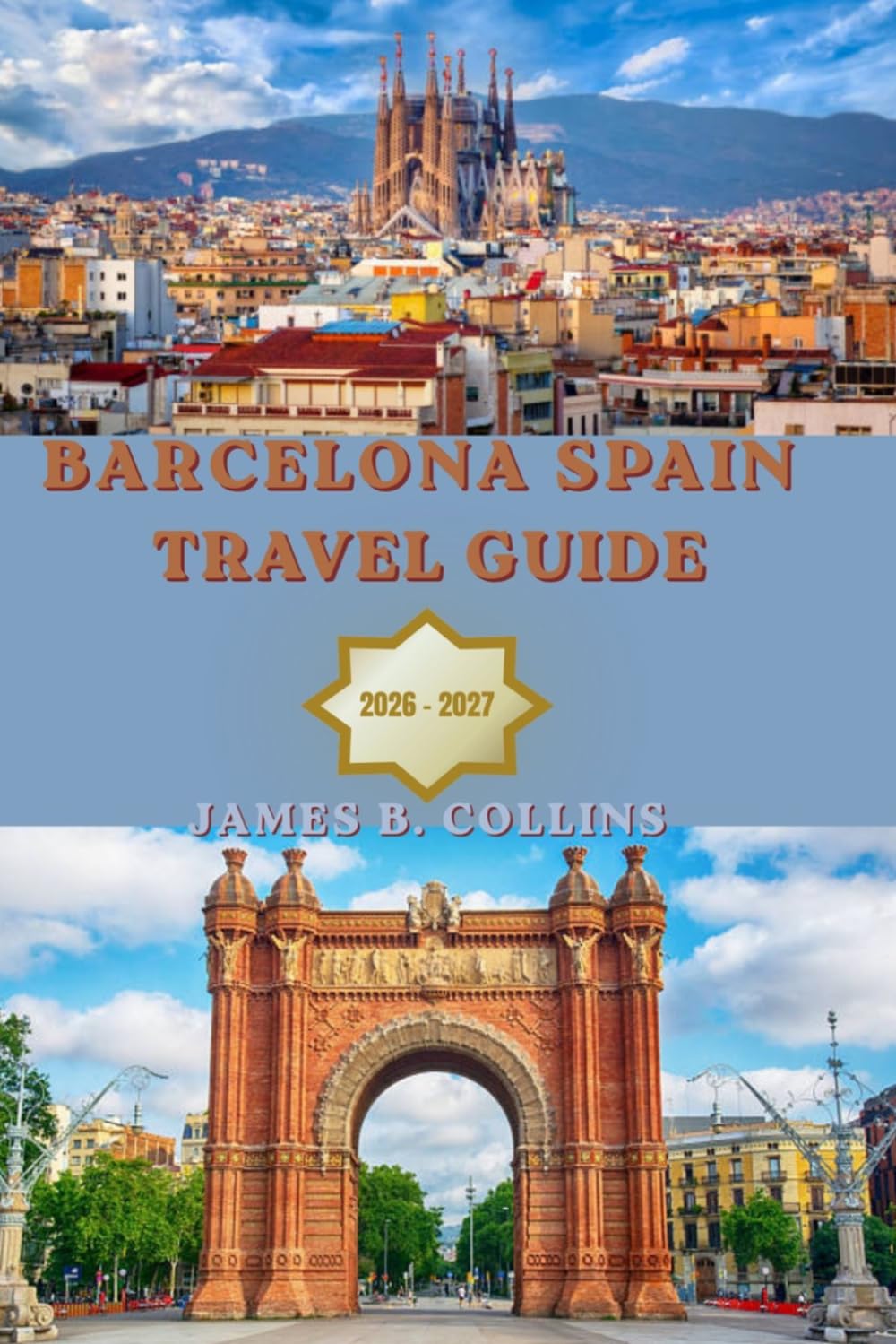 Barcelona Spain Travel Guide 2026–2027: The Complete Travel Companion to Gaudí’s Masterpieces, Gothic Streets, Mediterranean Beaches, Local Food, ... Tips for an Unforgettable Barcelona Adventure