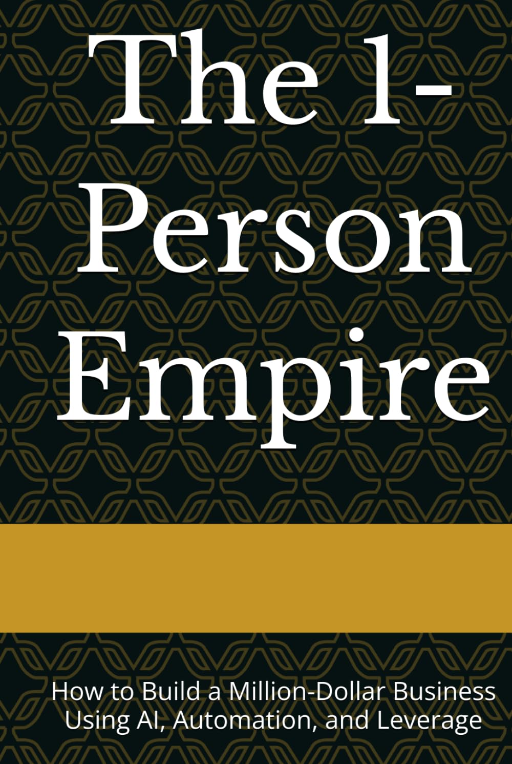 The 1-Person Empire: How to Build a Million-Dollar Business Using AI, Automation, and Leverage