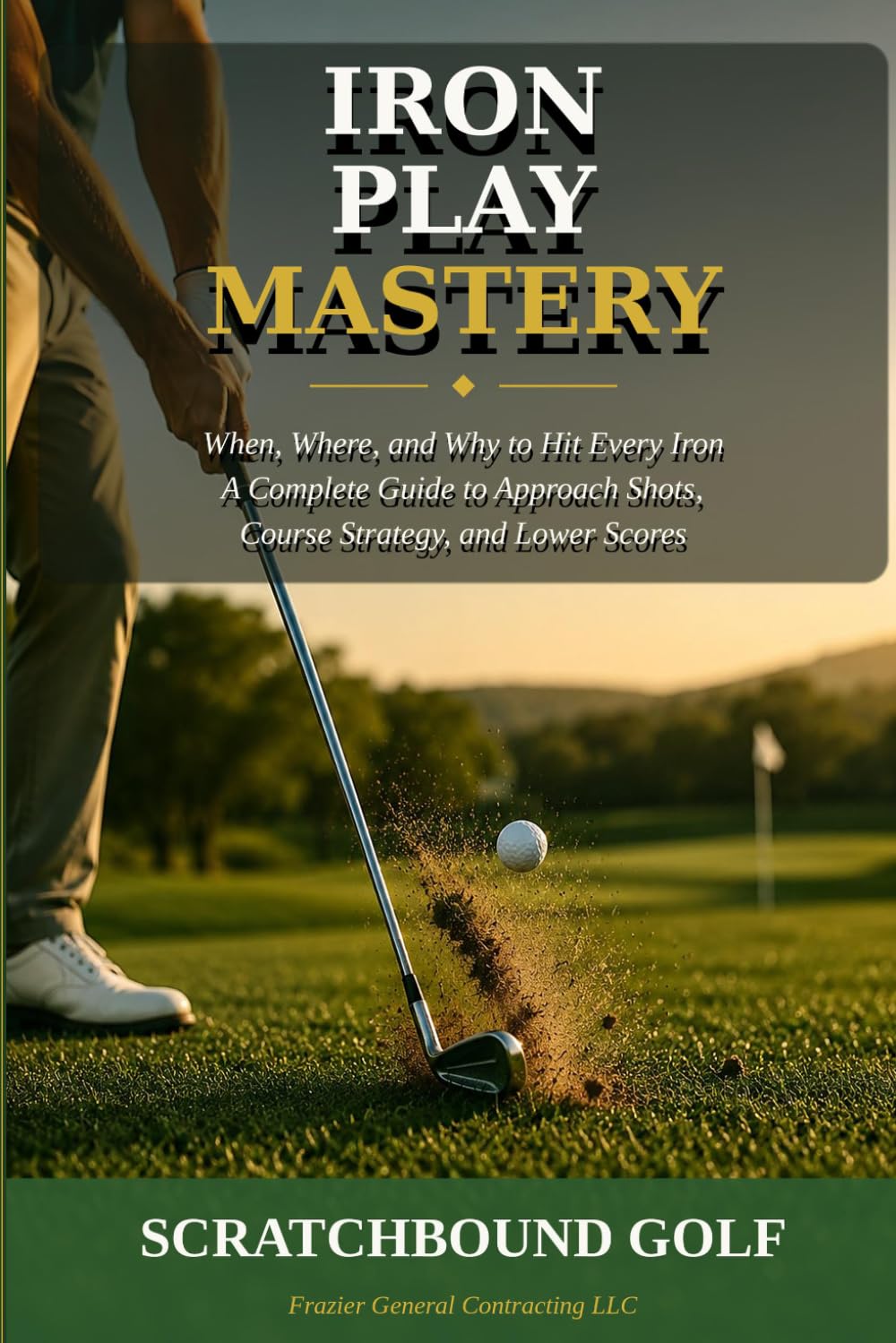 Iron Play Mastery: When, Where, and Why to Hit Every Iron — A Complete Guide to Approach Shots, Course Strategy, and Lower Scores (Scratchbound Golf Scoring Series)