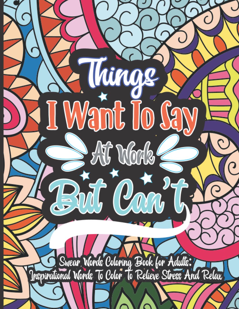 Things I Want To Say At Work But Can't: Swear Words Coloring Book for Adults: Inspirational Words To Color To Relieve Stress And Relax