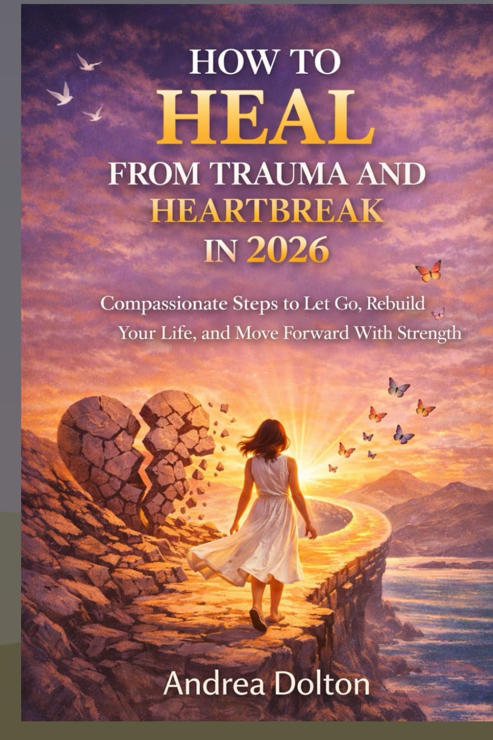 How to Heal from Trauma and Heartbreak in 2026: Compassionate Steps to Let Go, Rebuild Your Life, and Move Forward with Strength