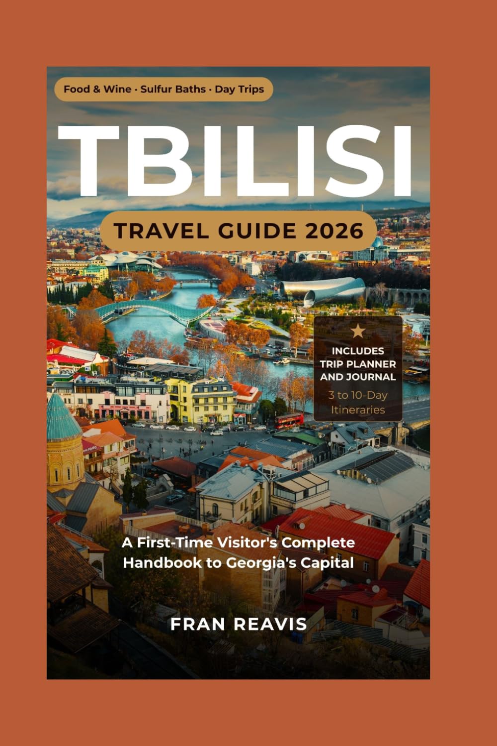 Tbilisi Travel Guide 2026: The First-Time Visitor's Complete Handbook to Georgia's Capital — Best Neighborhoods, Food and Wine, Baths, Day Trips, Hidden Gems, 3 to 10-Day Itineraries, and Trip Planner