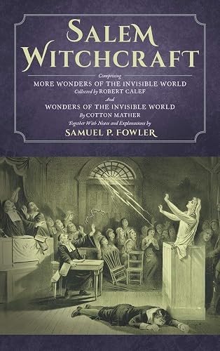 Salem Witchcraft: Comprising More Wonders of the Invisible World. Collected by Robert Calef; And Wonders of the Invisible World, By Cotton Mather; ... Notes and Explanations by Samuel P. Fowler
