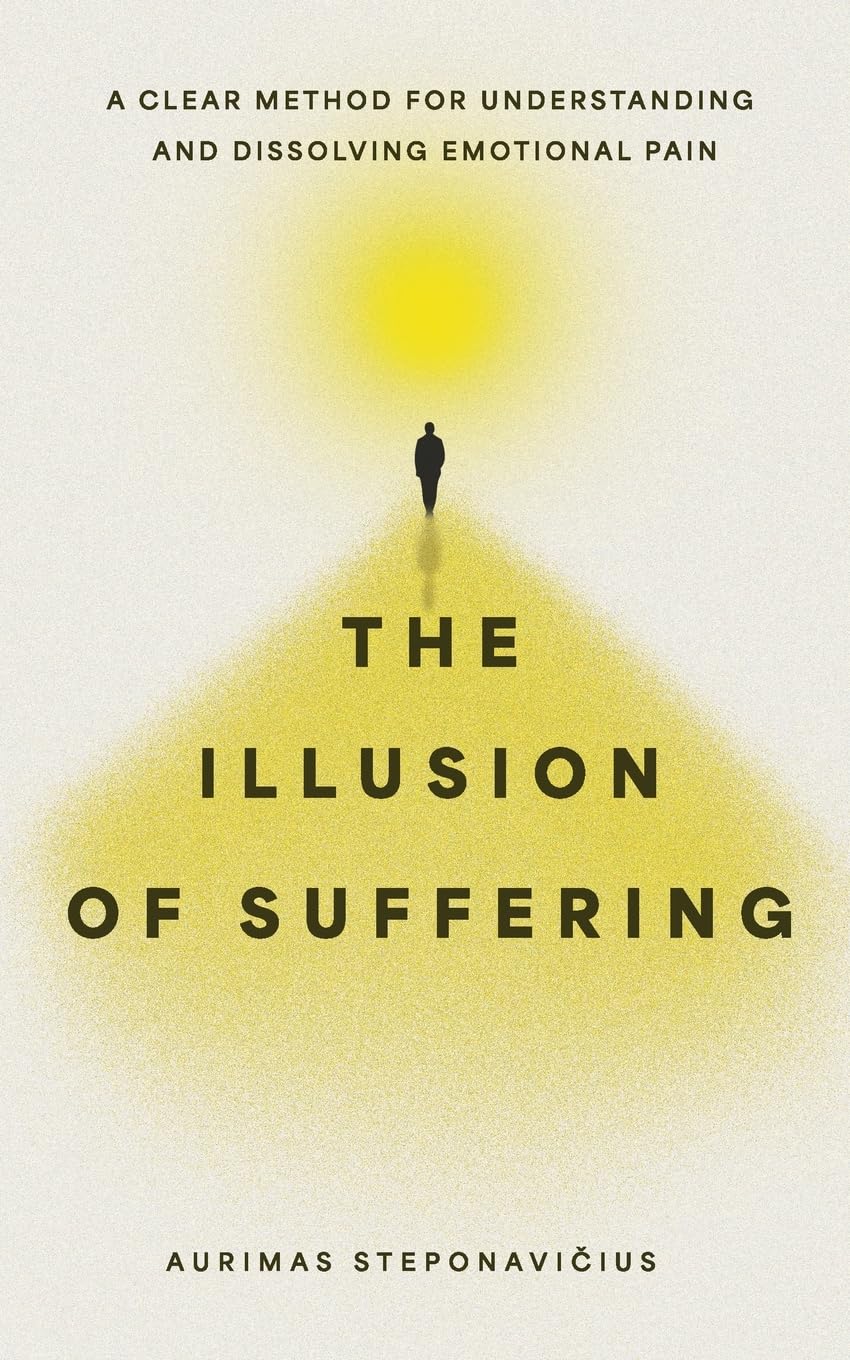 The Illusion of Suffering: A Clear Method for Understanding and Dissolving Emotional Pain