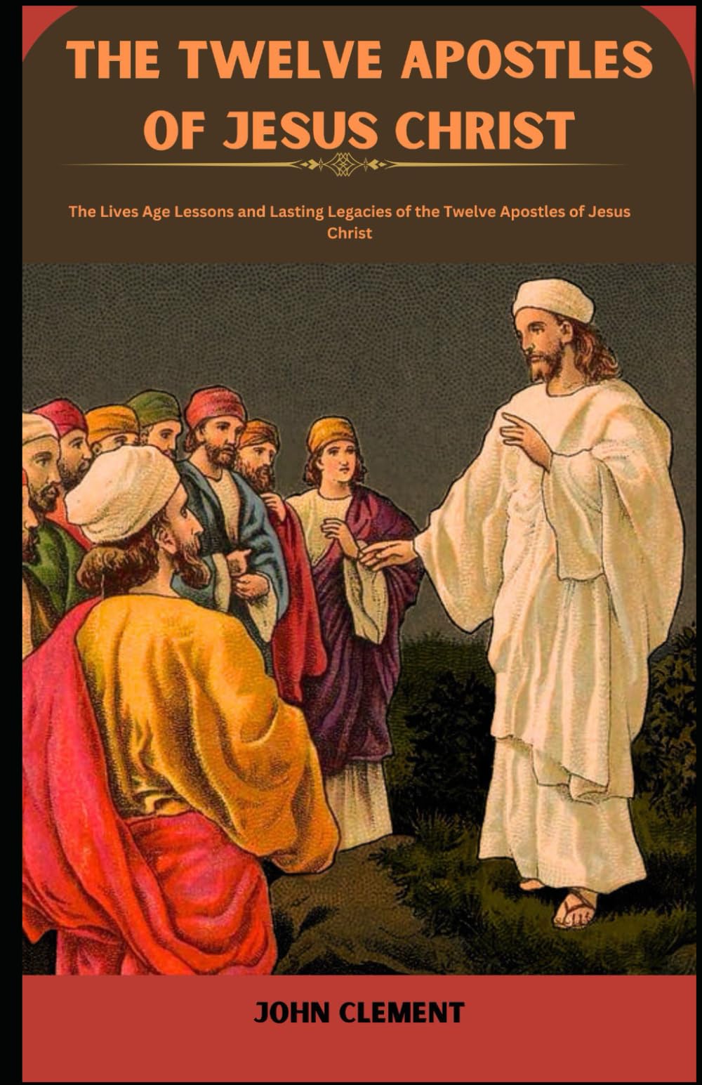 THE TWELVE APOSTLES OF JESUS CHRIST: The Lives Age Lessons and Lasting Legacies of the Twelve Apostles of Jesus Christ (Believer's Blessings)
