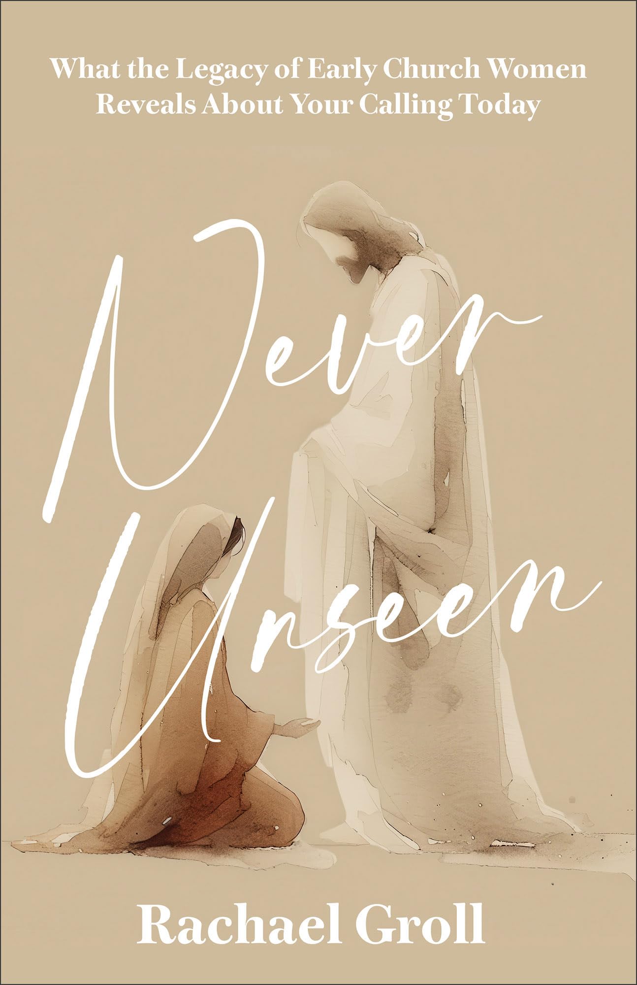 Never Unseen: What the Legacy of Early Church Women Reveals About Your Calling Today