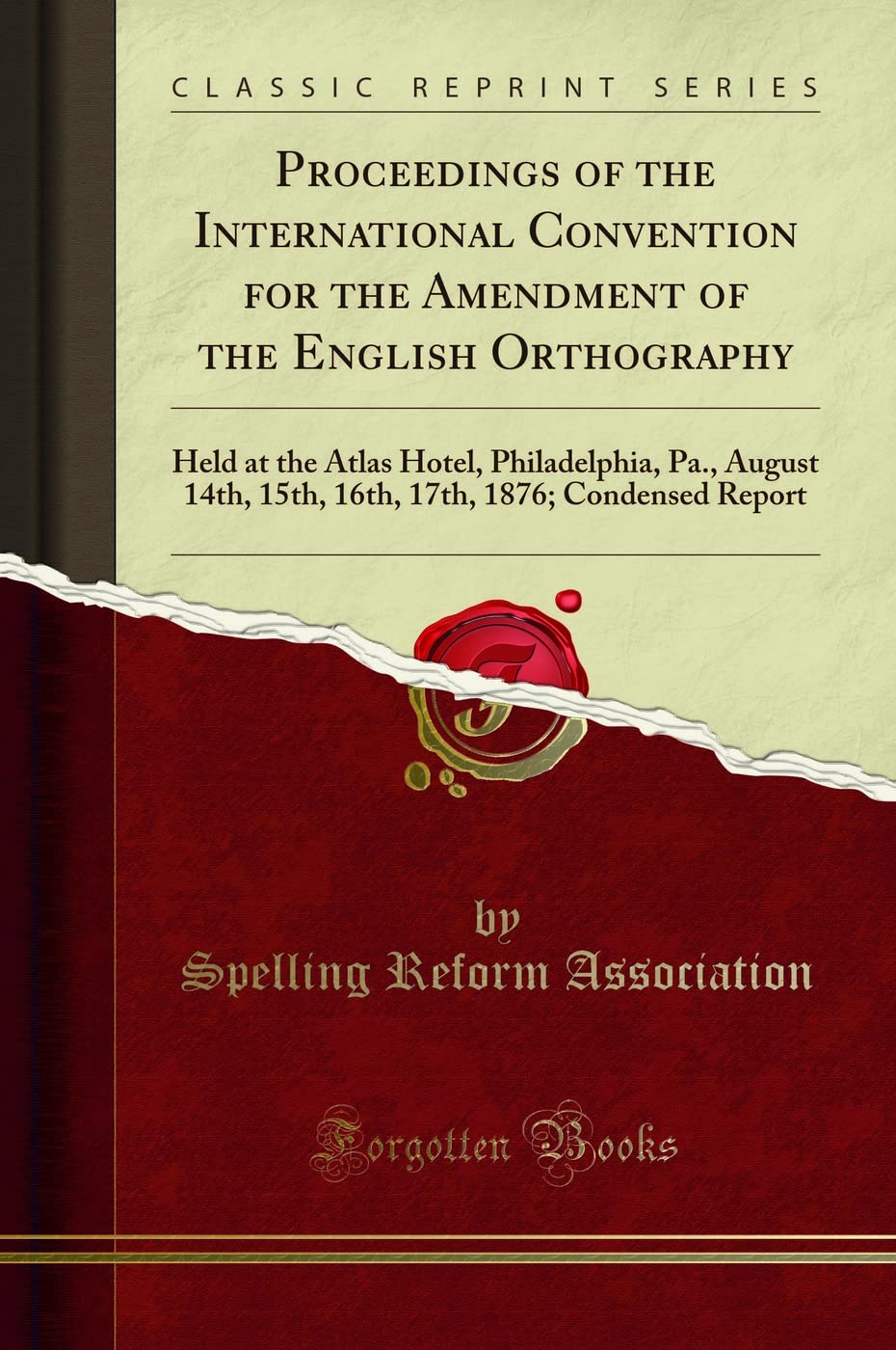 Proceedings of the International Convention for the Amendment of the English Orthography: Held at the Atlas Hotel, Philadelphia, Pa., August 14th, ... 1876; Condensed Report (Classic Reprint)