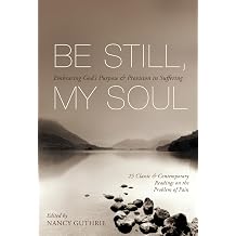 Be Still, My Soul Embracing Gods Purpose and Provision in Suffering 25 Classic and Contemporary Readings on the Problem of Pain