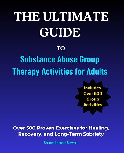 The Ultimate Guide to Substance Abuse Group Therapy Activities for Adults: Over 500 Proven Exercises for Healing, Recovery, and Long-Term Sobriety