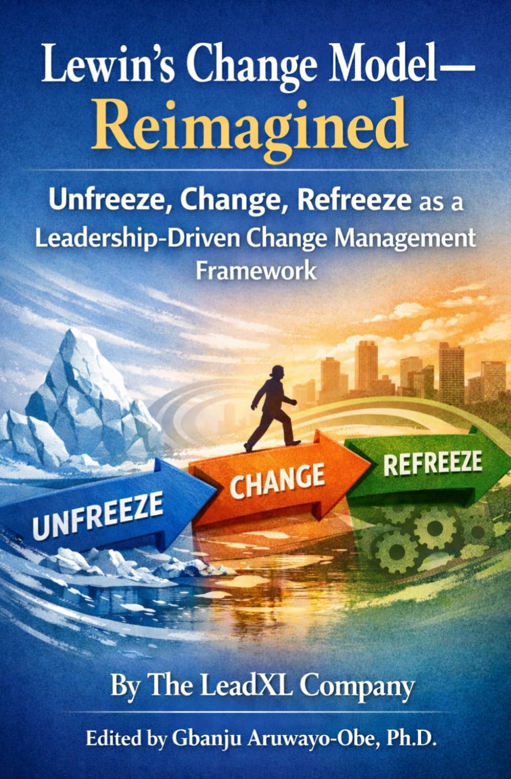 Lewin’s Change Model Reimagined: Unfreeze, Change, Refreeze as a Leadership-Driven Change Management Framework (The Change Management Playbook Series)