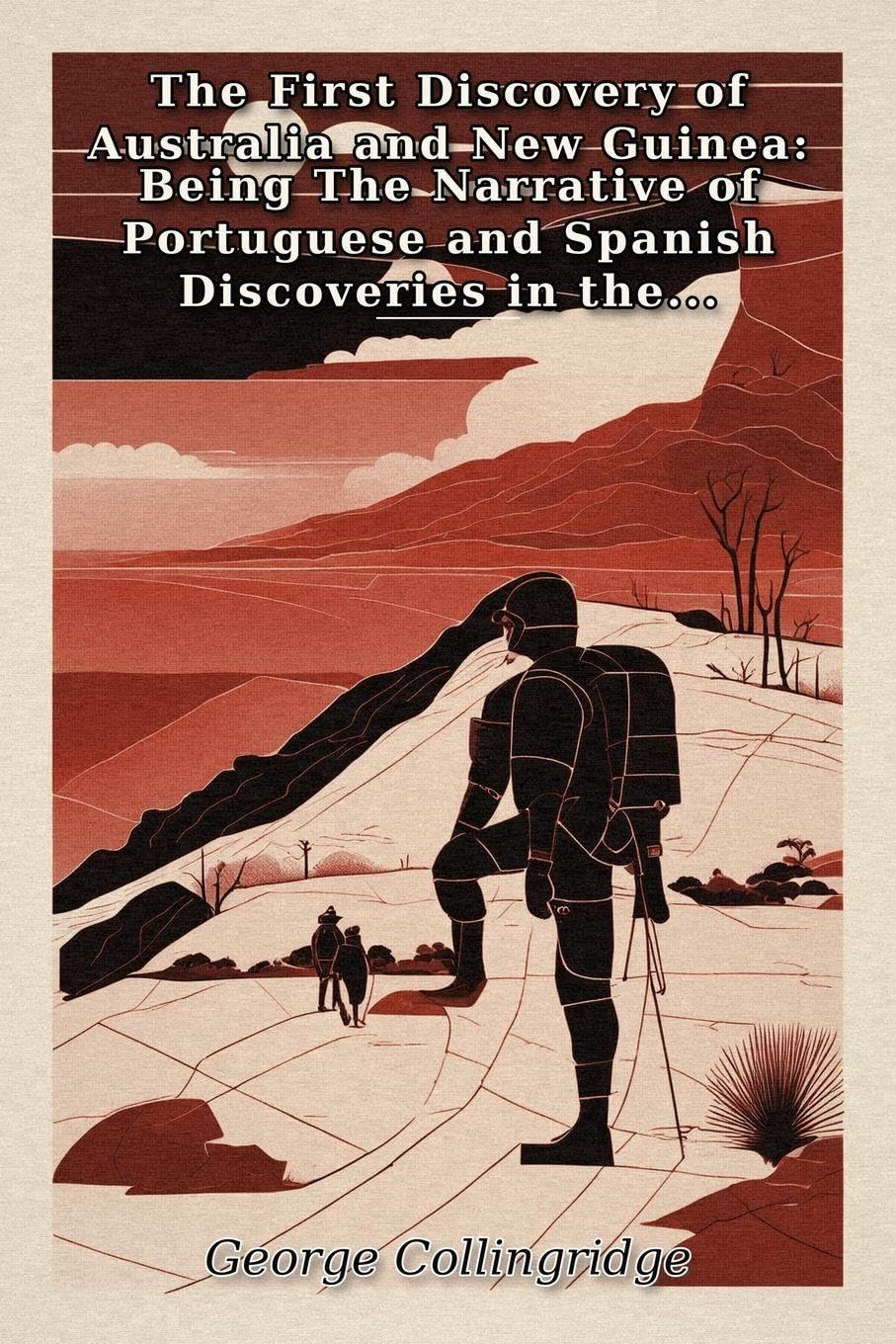 The First Discovery of Australia and New Guinea: Being The Narrative of Portuguese and Spanish Discoveries in the Australasian Regions, between the ... with Descriptions of their Old Charts