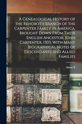 A Genealogical History of the Rehoboth Branch of the Carpenter Family in America, Brought Down From Their English Ancestor, John Carpenter, 1303, With ... Notes of Descendants and Allied Families