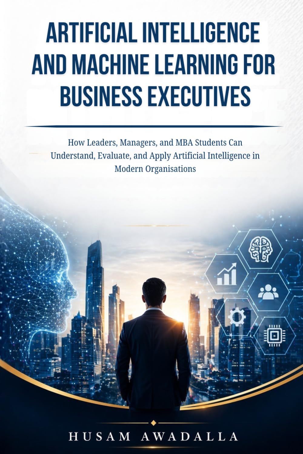 ARTIFICIAL INTELLIGENCE AND MACHINE LEARNING FOR BUSINESS EXECUTIVES: How Leaders, Managers, and MBA Students Can Understand, Evaluate, and Apply Artificial Intelligence in Modern Organisations