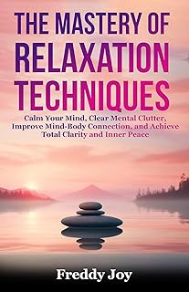 The Mastery of Relaxation Techniques: Calm Your Mind, Clear Mental Clutter, Improve Mind-Body Connection, and Achieve Total Clarity and Inner Peace (English Edition)