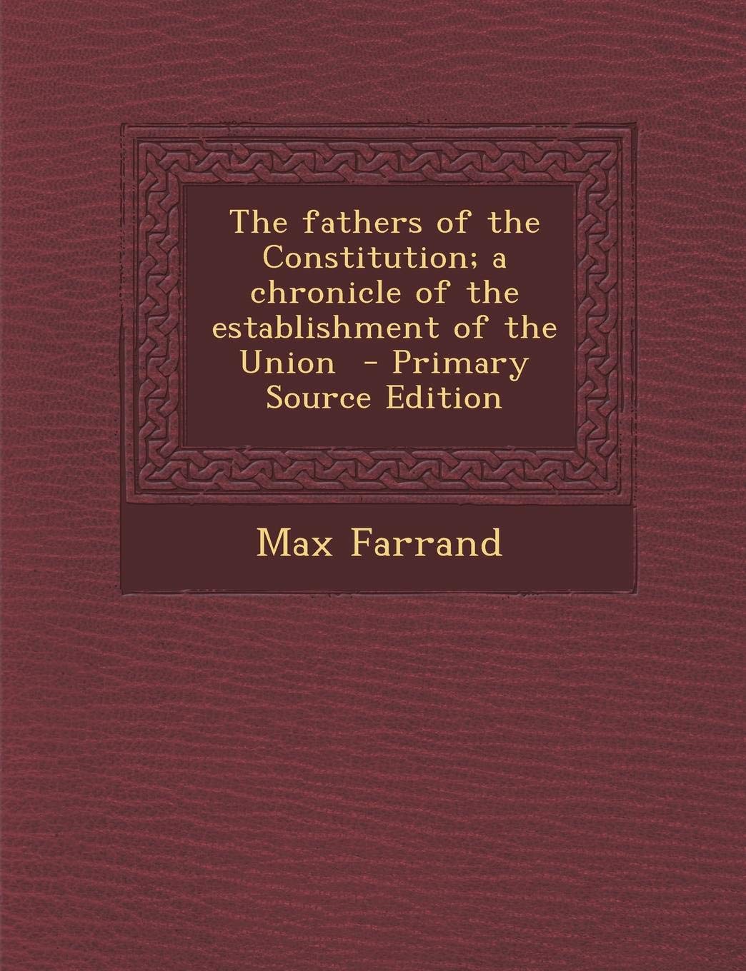 The Fathers of the Constitution; A Chronicle of the Establishment of the Union - Primary Source Edition