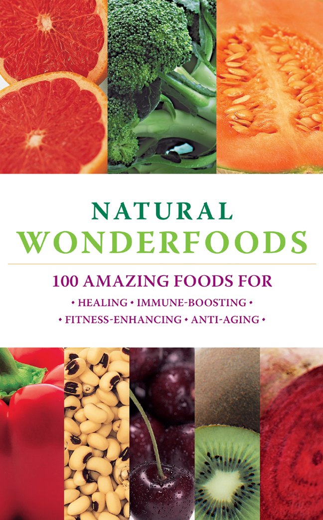 Natural Wonderfoods: 100 Amazing Foods For Healing, Immune-Boosting, Fitness-Enhancing, Anti-Aging